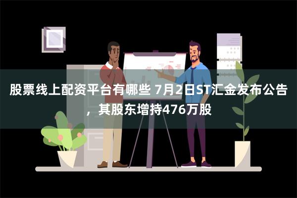 股票线上配资平台有哪些 7月2日ST汇金发布公告，其股东增持476万股