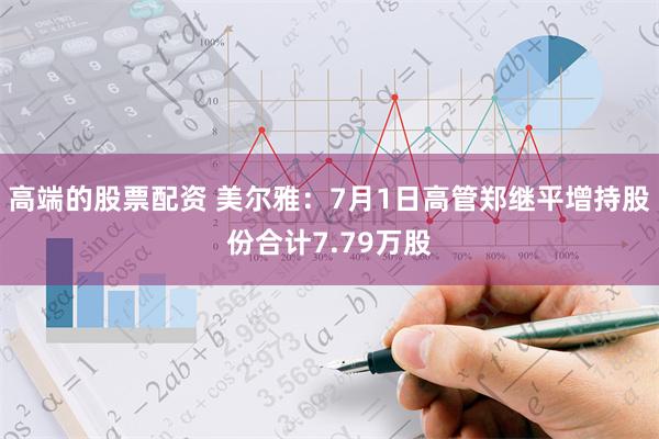 高端的股票配资 美尔雅：7月1日高管郑继平增持股份合计7.79万股