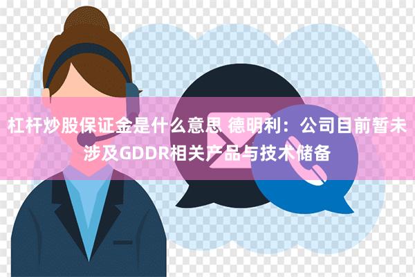 杠杆炒股保证金是什么意思 德明利：公司目前暂未涉及GDDR相关产品与技术储备