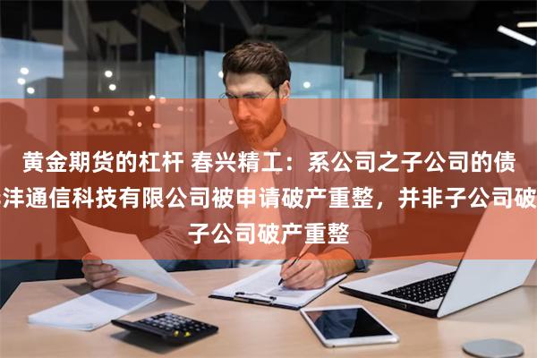 黄金期货的杠杆 春兴精工：系公司之子公司的债务人华沣通信科技有限公司被申请破产重整，并非子公司破产重整