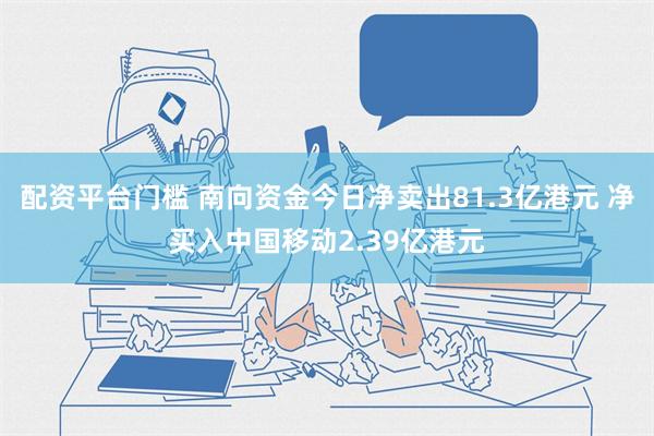 配资平台门槛 南向资金今日净卖出81.3亿港元 净买入中国移动2.39亿港元