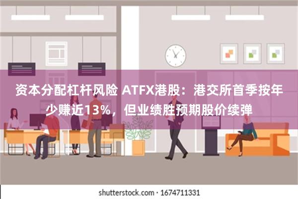 资本分配杠杆风险 ATFX港股：港交所首季按年少赚近13%，但业绩胜预期股价续弹