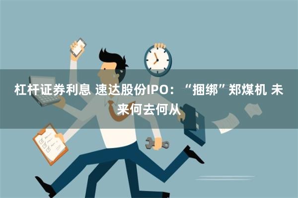 杠杆证券利息 速达股份IPO：“捆绑”郑煤机 未来何去何从