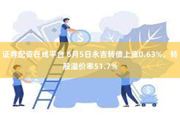 证券配资在线平台 6月5日永吉转债上涨0.63%，转股溢价率51.7%