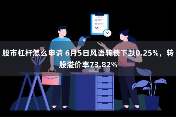 股市杠杆怎么申请 6月5日风语转债下跌0.25%，转股溢价率73.82%