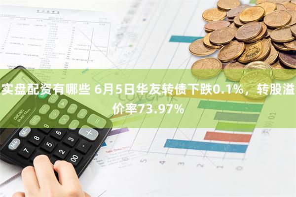 实盘配资有哪些 6月5日华友转债下跌0.1%，转股溢价率73.97%