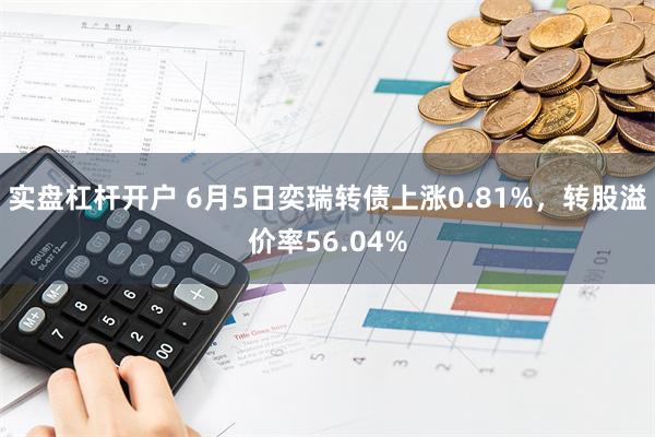 实盘杠杆开户 6月5日奕瑞转债上涨0.81%，转股溢价率56.04%