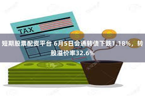 短期股票配资平台 6月5日会通转债下跌1.18%，转股溢价率32.6%