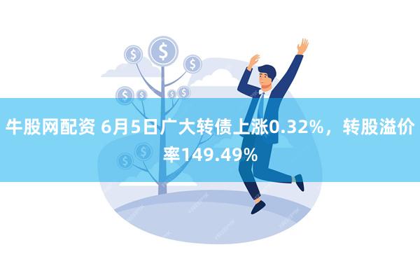 牛股网配资 6月5日广大转债上涨0.32%，转股溢价率149.49%