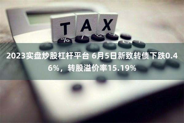 2023实盘炒股杠杆平台 6月5日新致转债下跌0.46%，转股溢价率15.19%