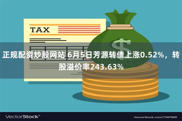 正规配资炒股网站 6月5日芳源转债上涨0.52%，转股溢价率243.63%