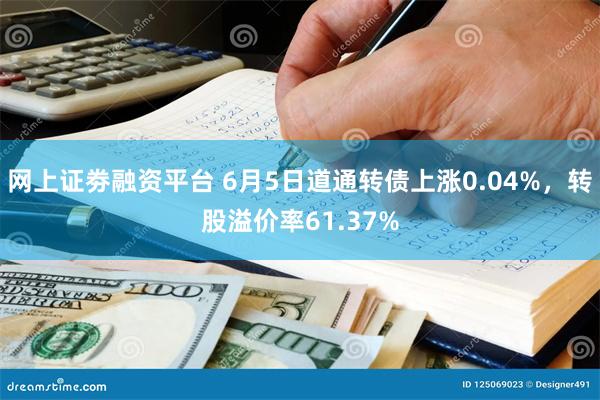 网上证劵融资平台 6月5日道通转债上涨0.04%，转股溢价率61.37%