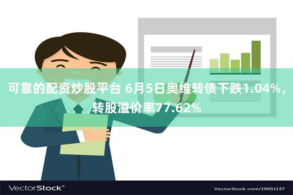 可靠的配资炒股平台 6月5日奥维转债下跌1.04%，转股溢价率77.62%