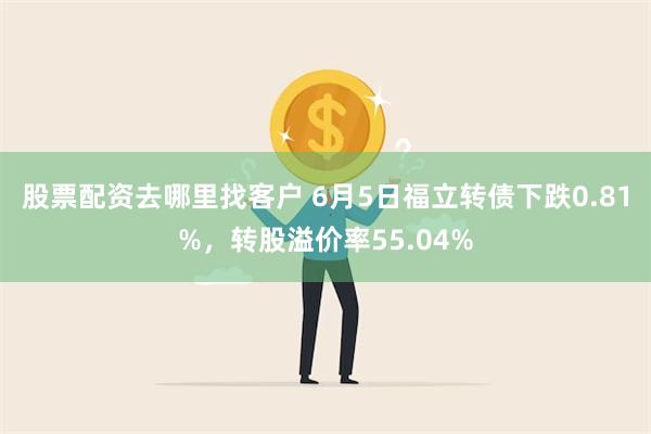 股票配资去哪里找客户 6月5日福立转债下跌0.81%，转股溢价率55.04%