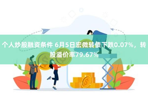 个人炒股融资条件 6月5日宏微转债下跌0.07%，转股溢价率79.67%