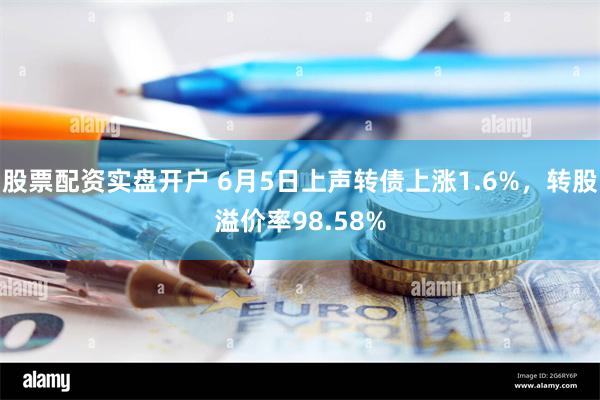 股票配资实盘开户 6月5日上声转债上涨1.6%，转股溢价率98.58%