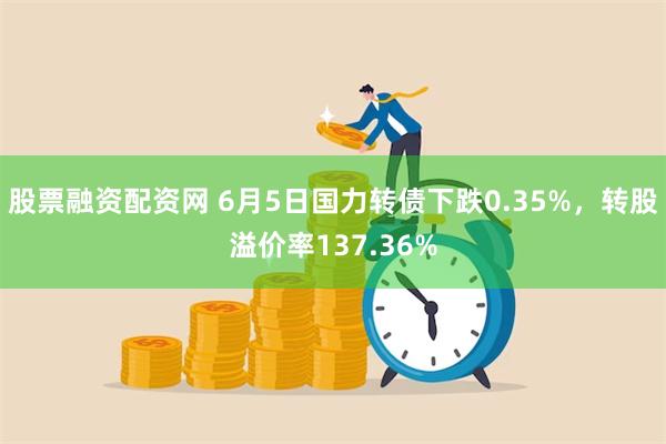 股票融资配资网 6月5日国力转债下跌0.35%，转股溢价率137.36%