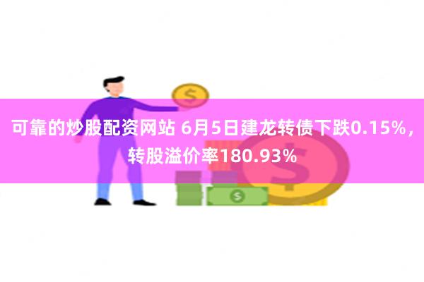 可靠的炒股配资网站 6月5日建龙转债下跌0.15%，转股溢价率180.93%