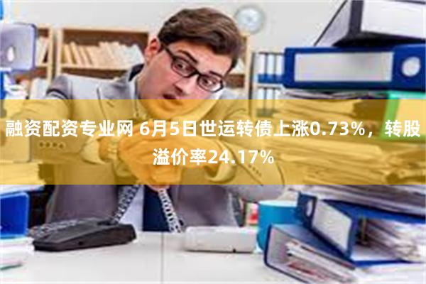 融资配资专业网 6月5日世运转债上涨0.73%，转股溢价率24.17%