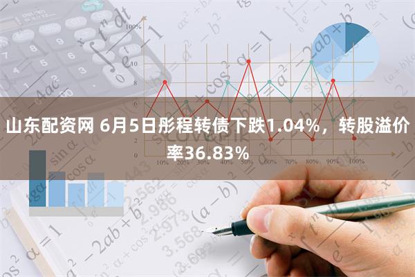 山东配资网 6月5日彤程转债下跌1.04%，转股溢价率36.83%