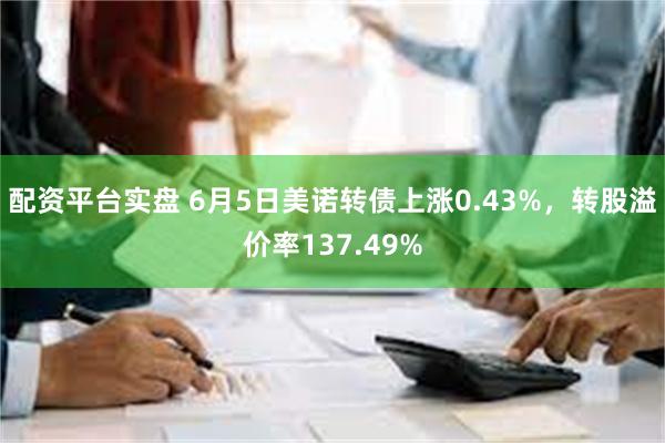 配资平台实盘 6月5日美诺转债上涨0.43%，转股溢价率137.49%