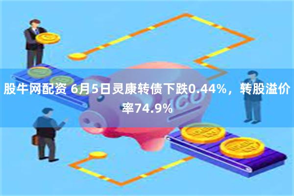 股牛网配资 6月5日灵康转债下跌0.44%，转股溢价率74.9%