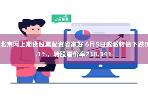 北京网上期货股票配资哪家好 6月5日威派转债下跌0.1%，转股溢价率238.34%