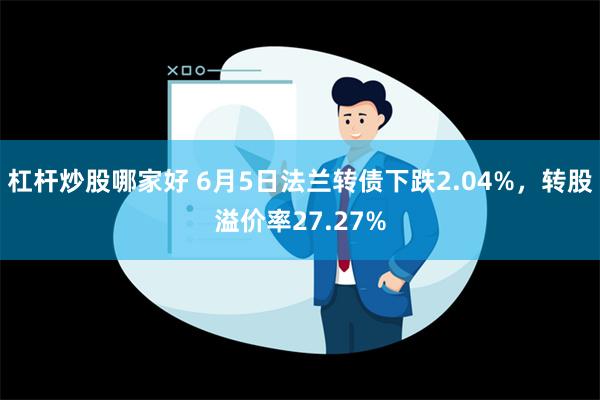 杠杆炒股哪家好 6月5日法兰转债下跌2.04%，转股溢价率27.27%