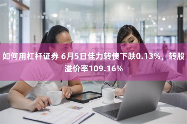 如何用杠杆证券 6月5日佳力转债下跌0.13%，转股溢价率109.16%