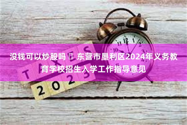 没钱可以炒股吗 ​东营市垦利区2024年义务教育学校招生入学工作指导意见