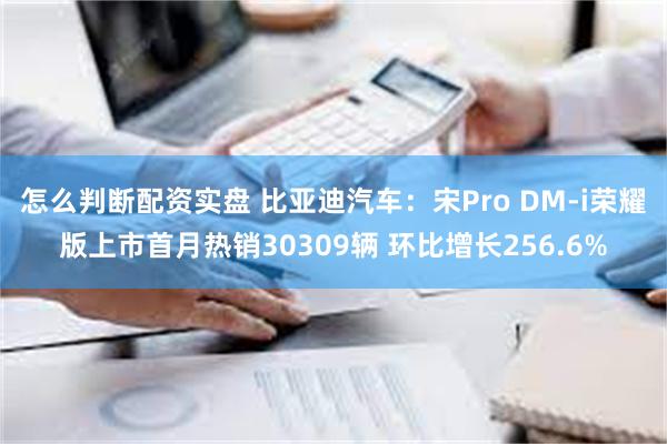 怎么判断配资实盘 比亚迪汽车：宋Pro DM-i荣耀版上市首月热销30309辆 环比增长256.6%