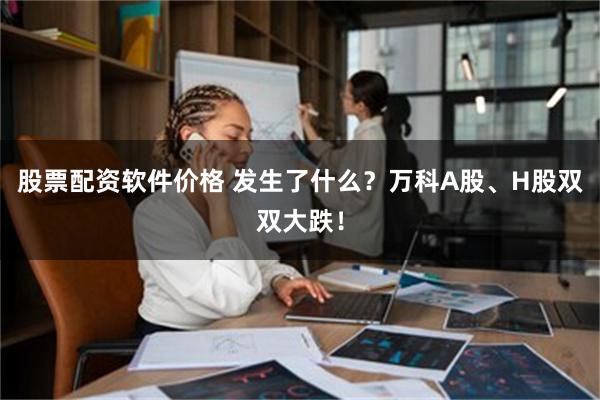 股票配资软件价格 发生了什么？万科A股、H股双双大跌！