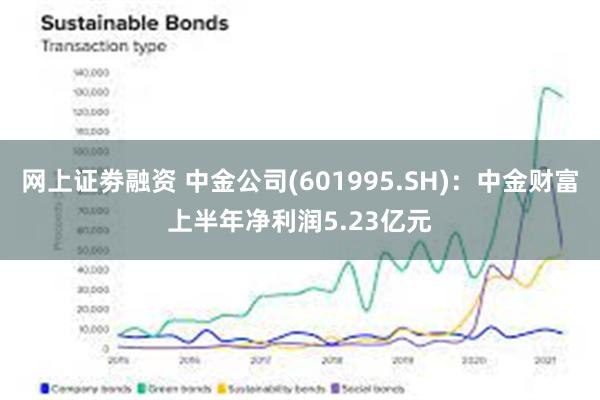 网上证劵融资 中金公司(601995.SH)：中金财富上半年净利润5.23亿元