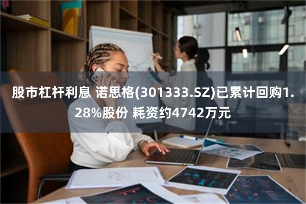 股市杠杆利息 诺思格(301333.SZ)已累计回购1.28%股份 耗资约4742万元