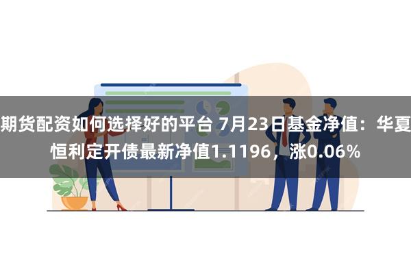 期货配资如何选择好的平台 7月23日基金净值：华夏恒利定开债最新净值1.1196，涨0.06%