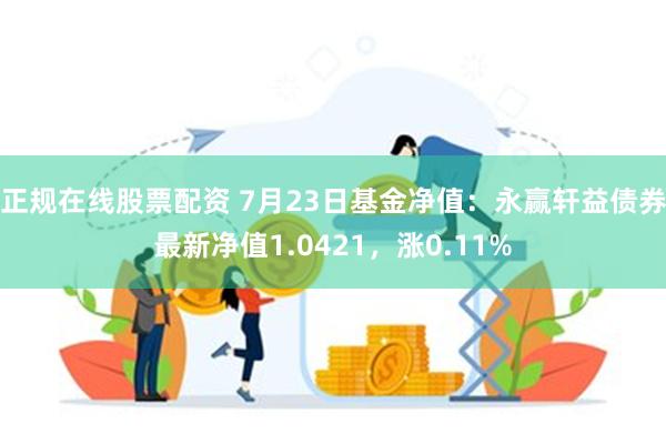 正规在线股票配资 7月23日基金净值：永赢轩益债券最新净值1.0421，涨0.11%