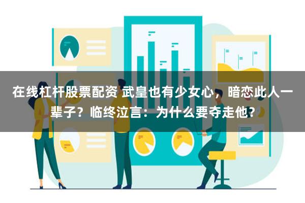 在线杠杆股票配资 武皇也有少女心，暗恋此人一辈子？临终泣言：为什么要夺走他？