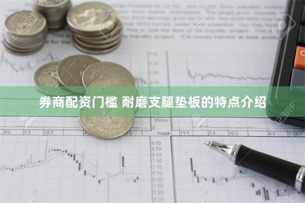 券商配资门槛 耐磨支腿垫板的特点介绍