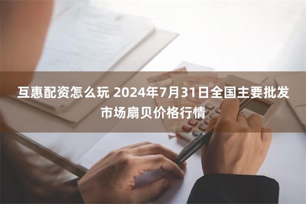 互惠配资怎么玩 2024年7月31日全国主要批发市场扇贝价格行情