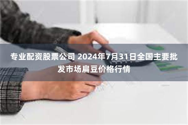 专业配资股票公司 2024年7月31日全国主要批发市场扁豆价格行情