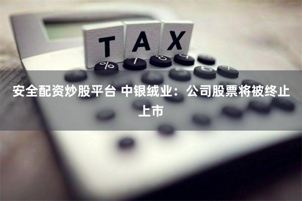 安全配资炒股平台 中银绒业：公司股票将被终止上市