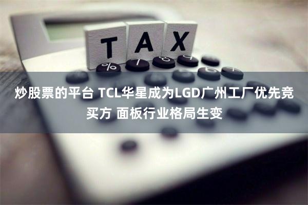 炒股票的平台 TCL华星成为LGD广州工厂优先竞买方 面板行业格局生变