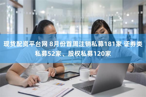 现货配资平台网 8月份首周注销私募181家 证券类私募52家、股权私募120家