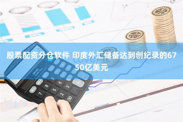 股票配资分仓软件 印度外汇储备达到创纪录的6750亿美元