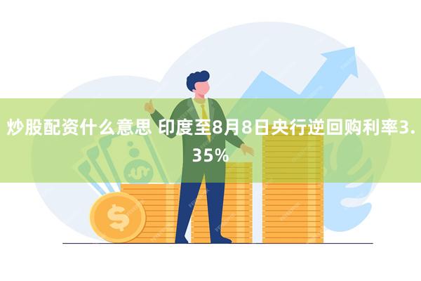 炒股配资什么意思 印度至8月8日央行逆回购利率3.35%