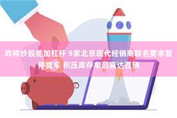 咋样炒股能加杠杆 9家北京现代经销商联名要求暂停提车 积压库存车最高达百辆