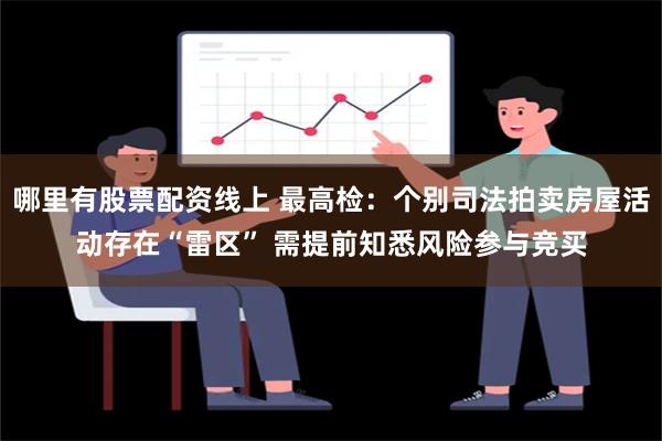 哪里有股票配资线上 最高检：个别司法拍卖房屋活动存在“雷区” 需提前知悉风险参与竞买