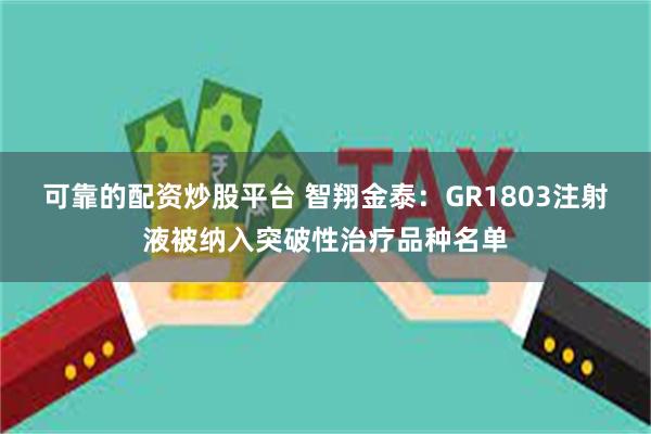 可靠的配资炒股平台 智翔金泰：GR1803注射液被纳入突破性治疗品种名单