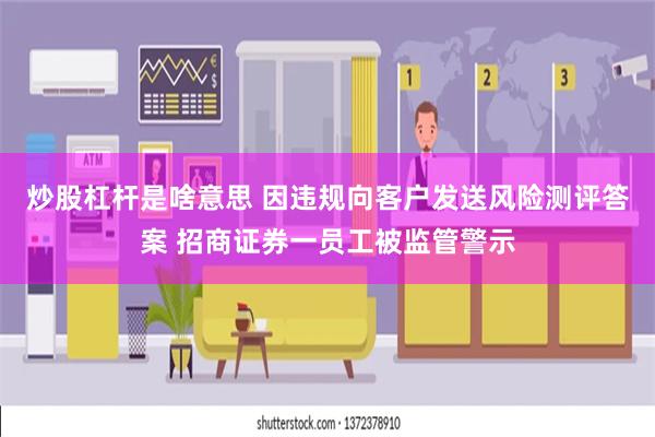 炒股杠杆是啥意思 因违规向客户发送风险测评答案 招商证券一员工被监管警示