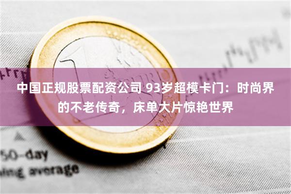 中国正规股票配资公司 93岁超模卡门：时尚界的不老传奇，床单大片惊艳世界